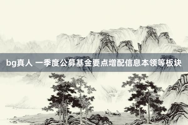 bg真人 一季度公募基金要点增配信息本领等板块