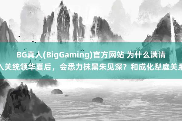 BG真人(BigGaming)官方网站 为什么满清入关统领华夏后，会悉力抹黑朱见深？和成化犁庭关系