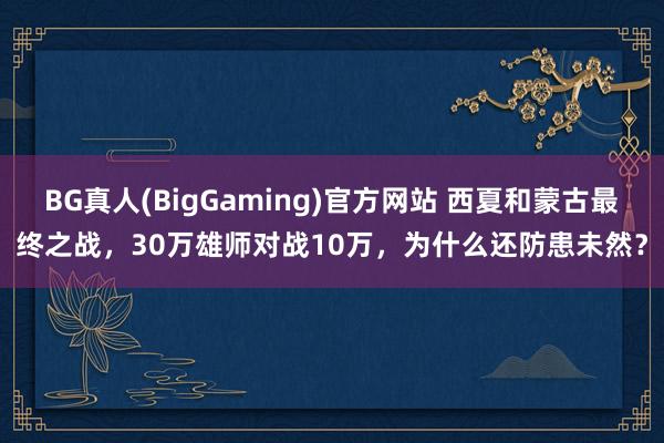 BG真人(BigGaming)官方网站 西夏和蒙古最终之战，30万雄师对战10万，为什么还防患未然？