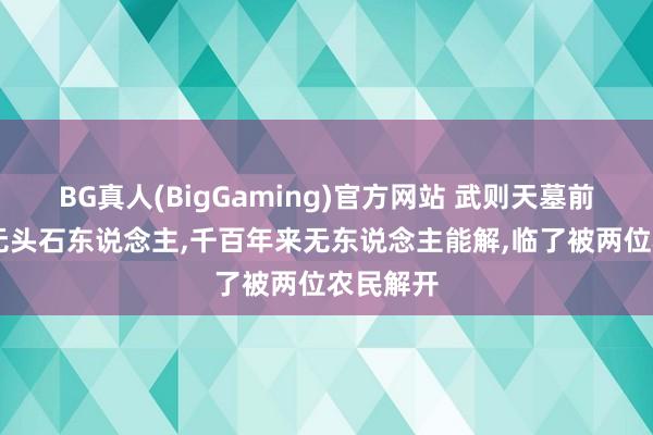 BG真人(BigGaming)官方网站 武则天墓前有61个无头石东说念主，千百年来无东说念主能解，临了被两位农民解开