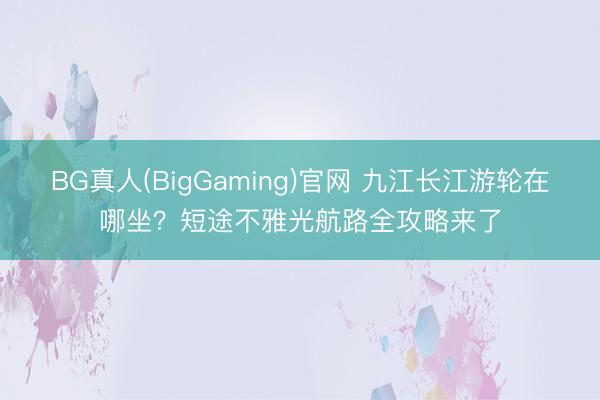 BG真人(BigGaming)官网 九江长江游轮在哪坐？短途不雅光航路全攻略来了