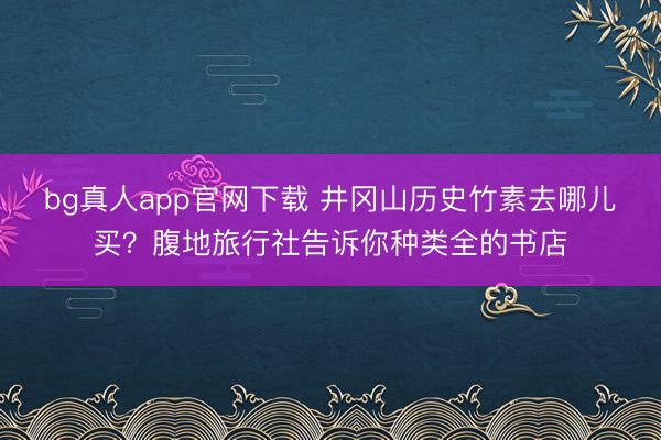 bg真人app官网下载 井冈山历史竹素去哪儿买？腹地旅行社告诉你种类全的书店