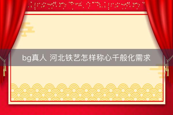 bg真人 河北铁艺怎样称心千般化需求