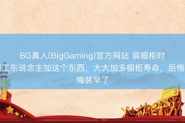 BG真人(BigGaming)官方网站 装橱柜时万万要工东说念主加这个东西，大大加多橱柜寿命，后悔装早了