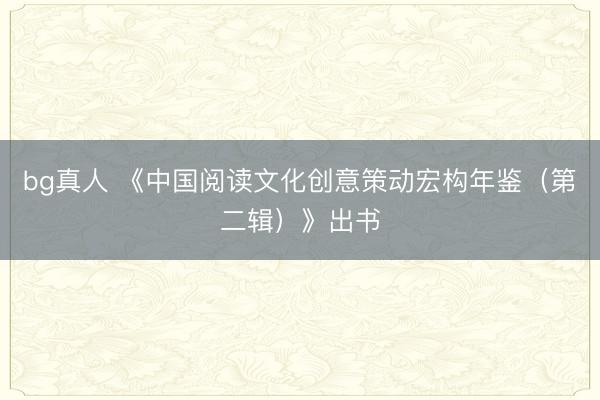 bg真人 《中国阅读文化创意策动宏构年鉴（第二辑）》出书