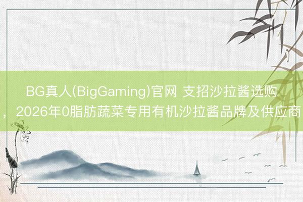 BG真人(BigGaming)官网 支招沙拉酱选购，2026年0脂肪蔬菜专用有机沙拉酱品牌及供应商