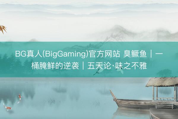 BG真人(BigGaming)官方网站 臭鳜鱼｜一桶腌鲜的逆袭｜五天论·味之不雅