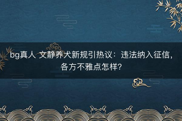 bg真人 文静养犬新规引热议：违法纳入征信，各方不雅点怎样？