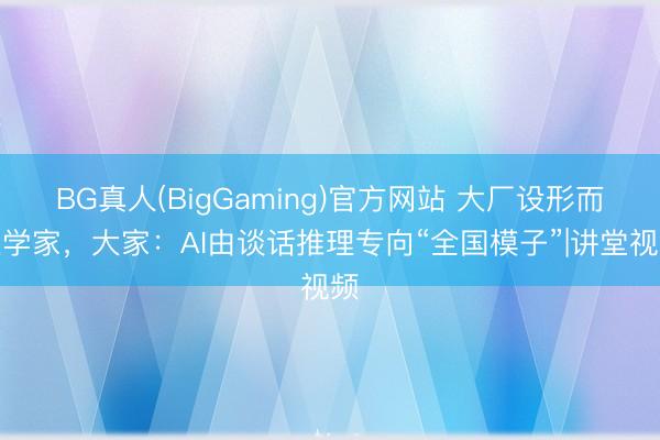 BG真人(BigGaming)官方网站 大厂设形而上学家，大家：AI由谈话推理专向“全国模子”|讲堂视频