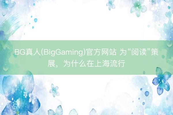 BG真人(BigGaming)官方网站 为“阅读”策展，为什么在上海流行