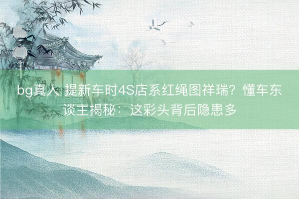 bg真人 提新车时4S店系红绳图祥瑞？懂车东谈主揭秘：这彩头背后隐患多