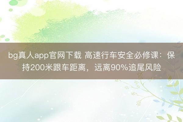 bg真人app官网下载 高速行车安全必修课：保持200米跟车距离，远离90%追尾风险