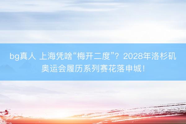 bg真人 上海凭啥“梅开二度”？2028年洛杉矶奥运会履历系列赛花落申城！