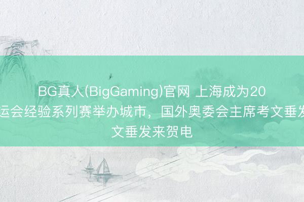 BG真人(BigGaming)官网 上海成为2028年奥运会经验系列赛举办城市，国外奥委会主席考文垂发来贺电